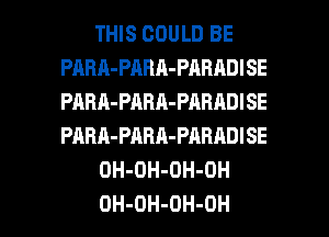 THIS COULD BE
PABh-PARA-PARADISE
PABA-PABA-PABADISE
PARA-PABA-PARADISE

OH-DH-OH-OH

OH-DH-OH-OH l