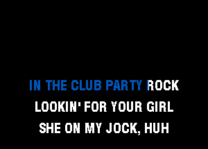 IN THE CLUB PARTY ROCK
LOOKIH' FOR YOUR GIRL
SHE ON MY JOCK, HUH