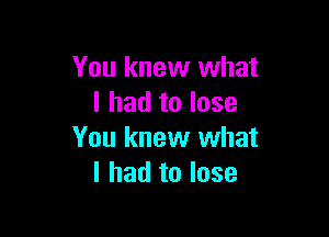 You knew what
I had to lose

You knew what
I had to lose