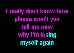 I really don't know how
please won't you

tell me now
why I'm losing
myself again