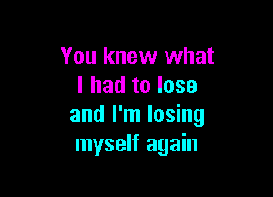 You knew what
I had to lose

and I'm losing
myself again