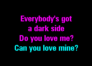Everybody's got
a dark side

Do you love me?
Can you love mine?