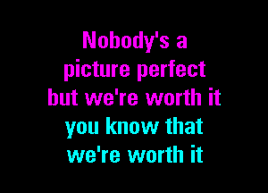 Nohody's a
picture perfect

but we're worth it
you know that
we're worth it