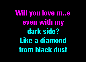 Will you love m..e
even with my

dark side?
Like a diamond
from black dust