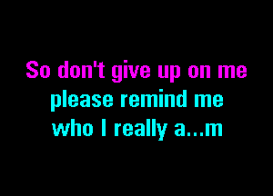 So don't give up on me

please remind me
who I really a...m