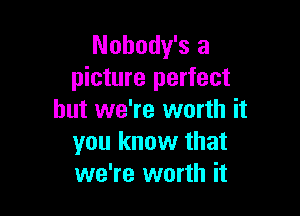 Nohody's a
picture perfect

but we're worth it
you know that
we're worth it