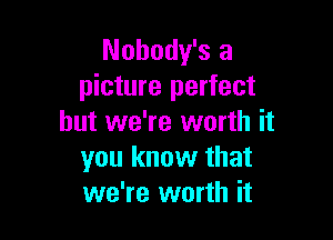 Nohody's a
picture perfect

but we're worth it
you know that
we're worth it