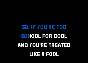SO, IF YOU'RE T00

SCHOOL FOR COOL
AND YOU'RE TREATED
LIKE A FOOL