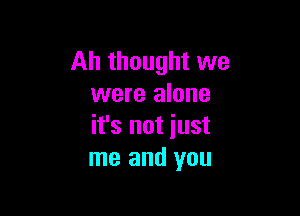 Ah thought we
were alone

it's not iust
me and you