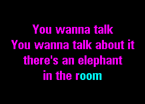 You wanna talk
You wanna talk about it

there's an elephant
in the room