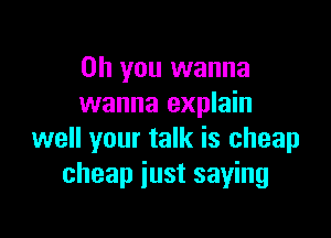 Oh you wanna
wanna explain

well your talk is cheap
cheap just saying