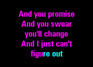 And you promise
And you swear

you1lchange
And I iust can't
figure out