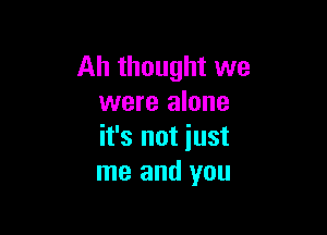 Ah thought we
were alone

it's not iust
me and you