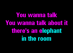 You wanna talk
You wanna talk about it

there's an elephant
in the room