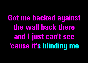 Got me hacked against
the wall back there
and I iust can't see

'cause it's blinding me