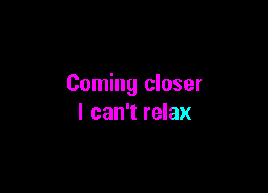 Coming closer

I can't relax