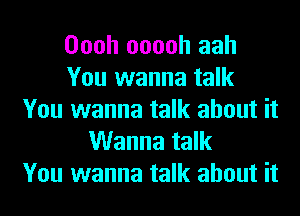 Oooh ooooh aah
You wanna talk
You wanna talk about it
Wanna talk
You wanna talk about it