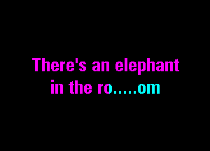 There's an elephant

in the ro ..... om