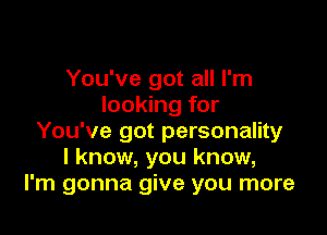 You've got all I'm
looking for

You've got personality
I know, you know,
I'm gonna give you more