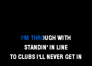 I'M THROUGH WITH
STANDIN' IN LINE
T0 CLUBS I'LL NEVER GET IN