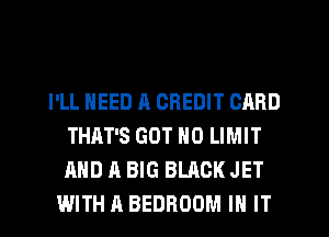 I'LL NEED A CREDIT CARD
THAT'S GOT H0 LIMIT
AND A BIG BLACK JET

WITH A BEDROOM IN IT