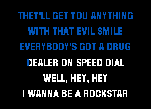 THEY'LL GET YOU ANYTHING
WITH THAT EVIL SMILE
EVERYBODY'S GOT A DRUG
DEALER 0 SPEED DIAL
WELL, HEY, HEY
I WANNA BE A ROCKSTAR