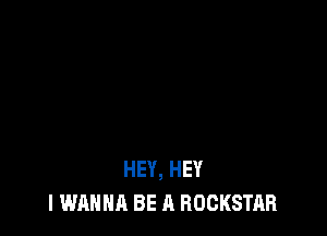 HEY, HEY
I WANNA BE A ROCKSTAR