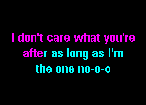 I don't care what you're

after as long as I'm
the one no-o-o