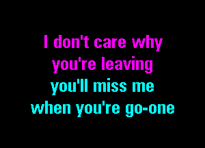 I don't care why
you're leaving

you'll miss me
when you're go-one