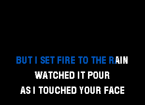 BUT I SET FIRE TO THE RAIN
WATCHED IT POUR
AS I TOUCHED YOUR FACE