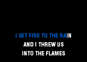 l SET FIRE TO THE RRIH
AND I THREW US
INTO THE FLAMES