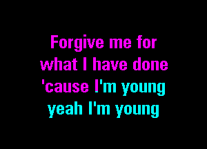 Forgive me for
what I have done

'cause I'm young
yeah I'm young