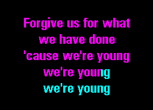 Forgive us for what
we have done

'cause we're young
we're young
we're young