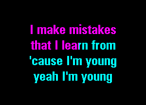 I make mistakes
that I learn from

'cause I'm young
yeah I'm young