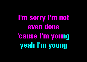 I'm sorry I'm not
even done

'cause I'm young
yeah I'm young