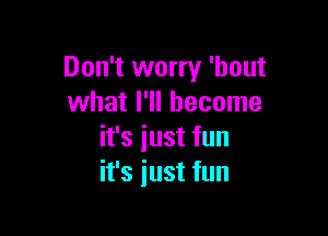 Don't worry 'hout
what I'll become

it's just fun
it's just fun