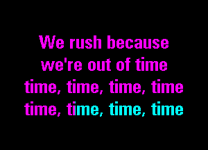 We rush because
we're out of time
time, time, time, time
time, time, time, time