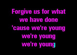 Forgive us for what
we have done

'cause we're young
we're young
we're young