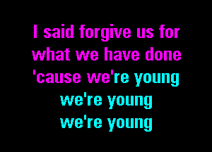 I said forgive us for
what we have done

'cause we're young
we're young
we're young