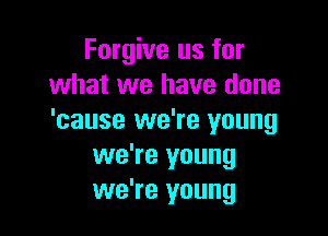 Forgive us for
what we have done

'cause we're young
we're young
we're young