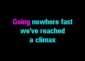 Going nowhere fast

we've reached
a climax