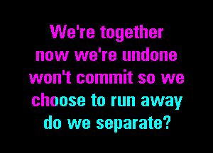 We're together
now we're undone
won't commit so we
choose to run away
do we separate?