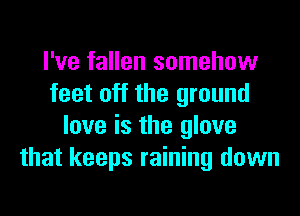I've fallen somehow
feet off the ground
love is the glove
that keeps raining down