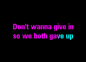 Don't wanna give in

so we both gave up