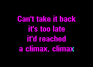 Can't take it back
it's too late

it'd reached
a climax, climax