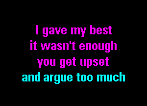 I gave my best
it wasn't enough

you get upset
and argue too much