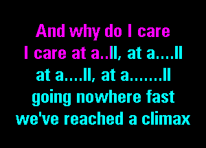 And why do I care
I care at a..ll, at a....ll
at a....ll, at a ....... ll
going nowhere fast
we've reached a climax