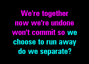 We're together
now we're undone
won't commit so we
choose to run away
do we separate?