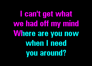 I can't get what
we had off my mind

Where are you now
when I need
you around?