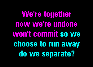 We're together
now we're undone
won't commit so we
choose to run away
do we separate?